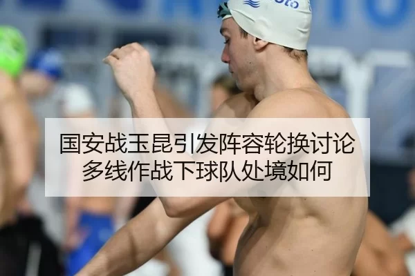 国安战玉昆引发阵容轮换讨论 多线作战下球队处境如何