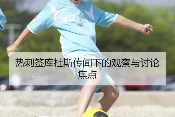 热刺签库杜斯传闻下的观察与讨论焦点