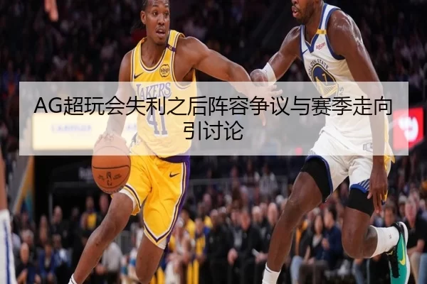 AG超玩会失利之后阵容争议与赛季走向引讨论